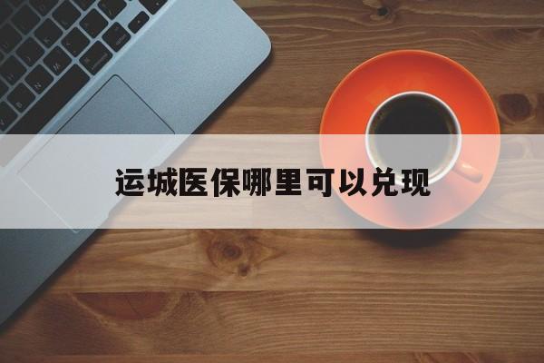 平湖最新运城医保哪里可以兑现方法分析(最方便真实的平湖运城医保局在哪里方法)