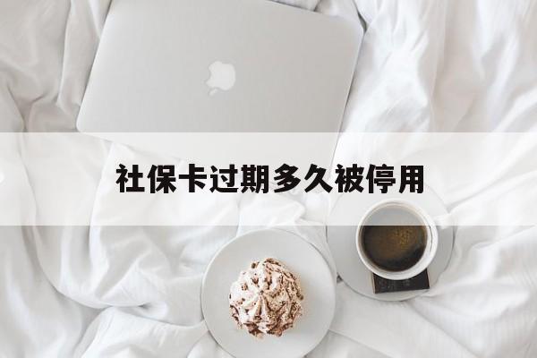 平湖最新社保卡过期多久被停用方法分析(最方便真实的平湖社保卡过期后还能用吗方法)