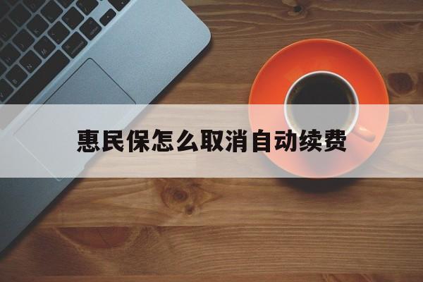 平湖最新惠民保怎么取消自动续费方法分析(最方便真实的平湖惠民保怎么续保方法)