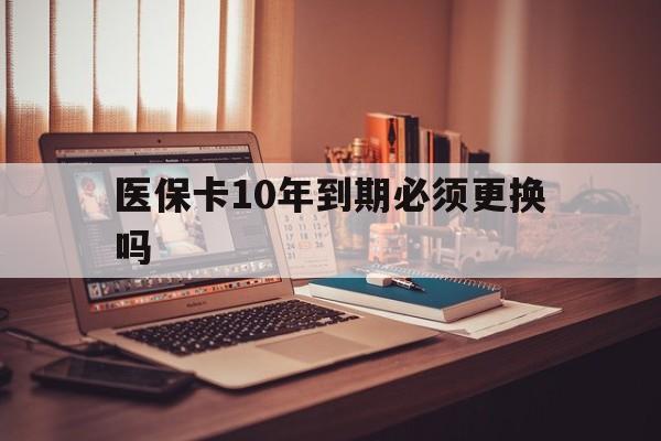 平湖最新医保卡10年到期必须更换吗方法分析(最方便真实的平湖医保卡十年没用了现在还能用吗方法)