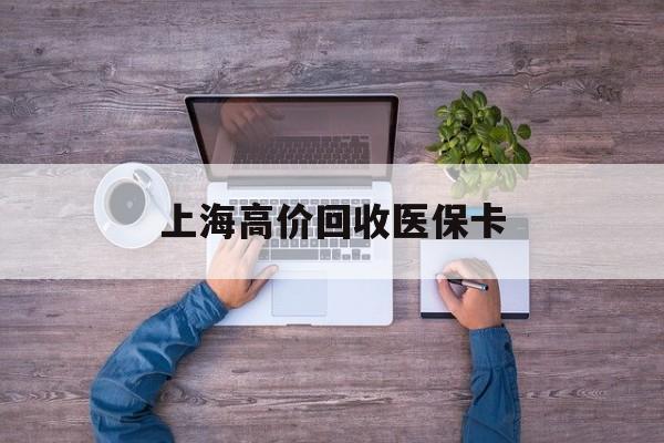 平湖最新上海高价回收医保卡方法分析(最方便真实的平湖上海高价回收医保卡电话方法)