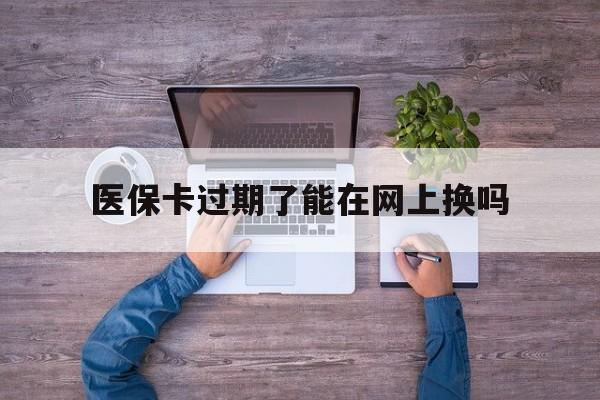 平湖最新医保卡过期了能在网上换吗方法分析(最方便真实的平湖医保卡到期可以网上办吗方法)