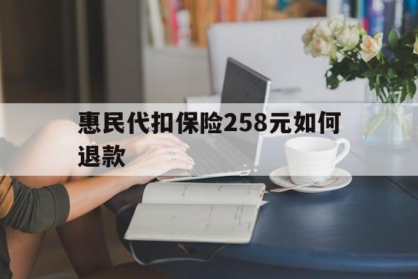 平湖最新惠民代扣保险258元如何退款方法分析(最方便真实的平湖如何退惠民保方法)