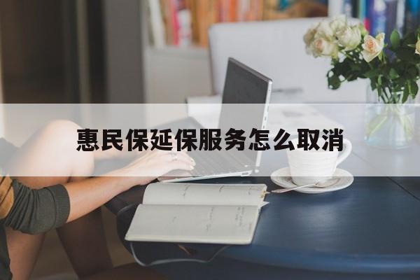 平湖最新惠民保延保服务怎么取消方法分析(最方便真实的平湖惠民保延保服务怎么取消申请方法)