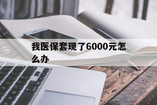平湖最新我医保套现了6000元怎么办方法分析(最方便真实的平湖我医保套现了6000元怎么办理方法)