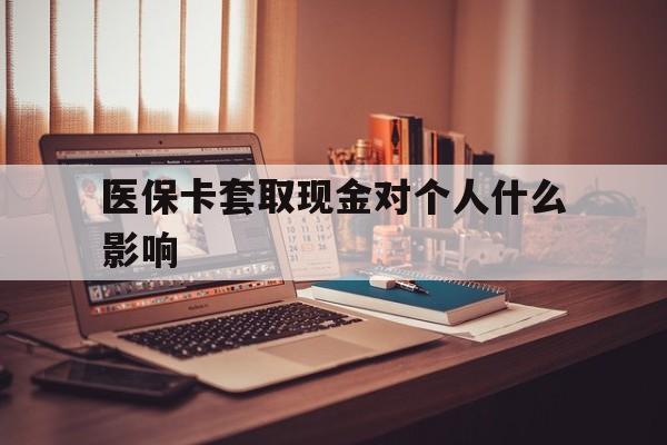 平湖最新医保卡套取现金对个人什么影响方法分析(最方便真实的平湖医保卡套取现金手续费方法)
